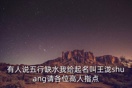 有人說(shuō)五行缺水我給起名叫王瀧shuang請(qǐng)各位高人指點(diǎn)