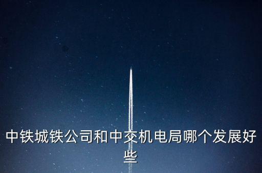 中鐵城鐵公司和中交機(jī)電局哪個發(fā)展好些