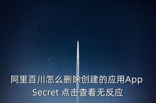 阿里百川怎么刪除創(chuàng)建的應(yīng)用App Secret 點(diǎn)擊查看無反應(yīng)