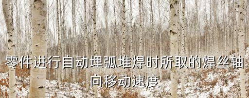 零件進行自動埋弧堆焊時所取的焊絲軸向移動速度