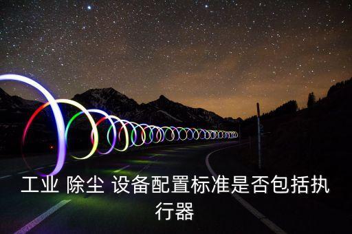 工業(yè) 除塵 設備配置標準是否包括執(zhí)行器