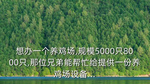 想辦一個(gè)養(yǎng)雞場(chǎng),規(guī)模5000只8000只,那位兄弟能幫忙給提供一份養(yǎng)雞場(chǎng)設(shè)備...