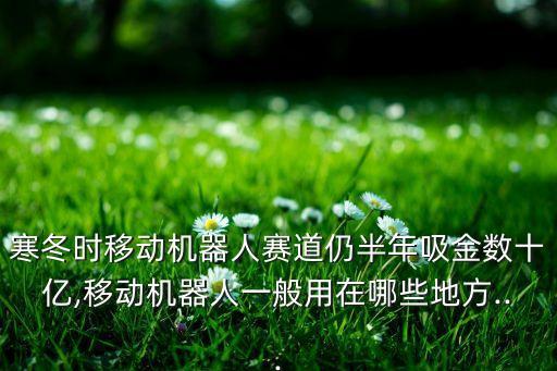 寒冬時(shí)移動(dòng)機(jī)器人賽道仍半年吸金數(shù)十億,移動(dòng)機(jī)器人一般用在哪些地方...