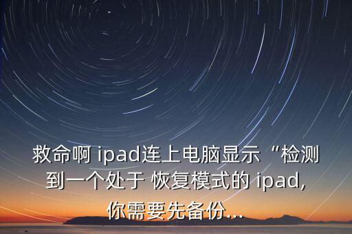 救命啊 ipad連上電腦顯示“檢測到一個處于 恢復(fù)模式的 ipad,你需要先備份...