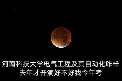 河南科技大學(xué)電氣工程及其自動化咋樣去年才開滴好不好我今年考