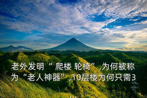 老外發(fā)明“ 爬樓 輪椅”,為何被稱為“老人神器”,10層樓為何只需3...