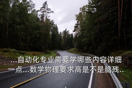 ...自動化專業(yè)需要學(xué)哪些內(nèi)容詳細(xì)一點(diǎn)…數(shù)學(xué)物理要求高是不是腦殘...