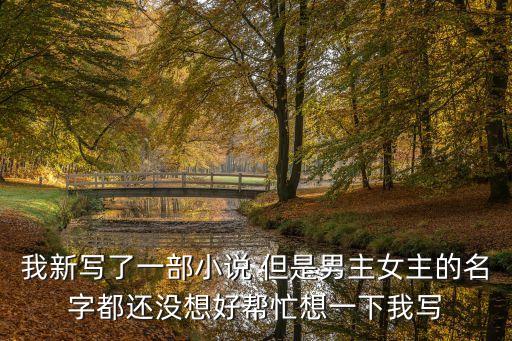 我新寫(xiě)了一部小說(shuō) 但是男主女主的名字都還沒(méi)想好幫忙想一下我寫(xiě)