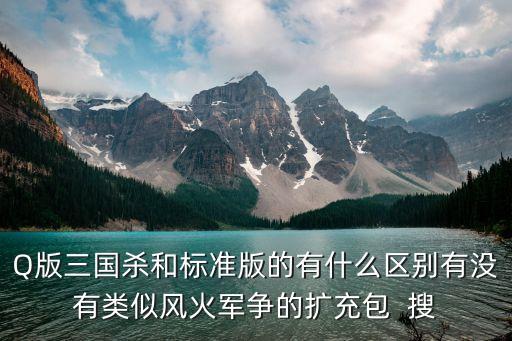 Q版三國殺和標(biāo)準(zhǔn)版的有什么區(qū)別有沒有類似風(fēng)火軍爭的擴(kuò)充包  搜