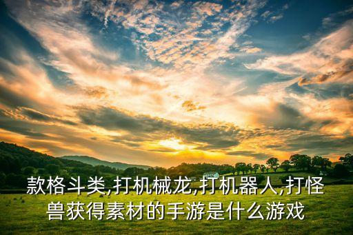 款格斗類(lèi),打機(jī)械龍,打機(jī)器人,打怪獸獲得素材的手游是什么游戲