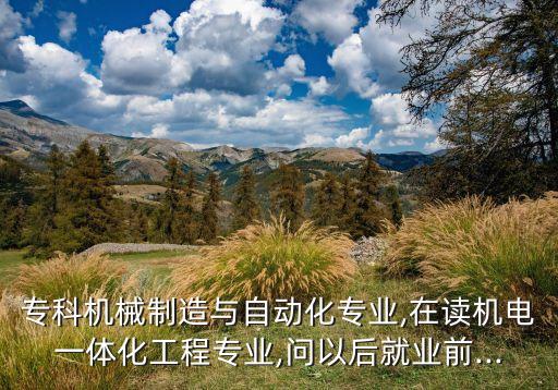 ?？茩C(jī)械制造與自動(dòng)化專業(yè),在讀機(jī)電一體化工程專業(yè),問以后就業(yè)前...