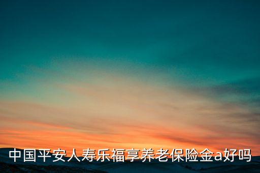 王定勝，中國(guó)平安人壽樂(lè)福享養(yǎng)老保險(xiǎn)金a好嗎