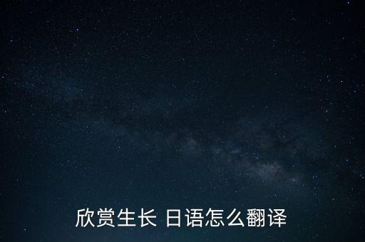 欣賞生長 日語怎么翻譯