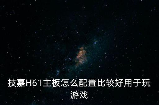 技嘉H61主板怎么配置比較好用于玩游戲