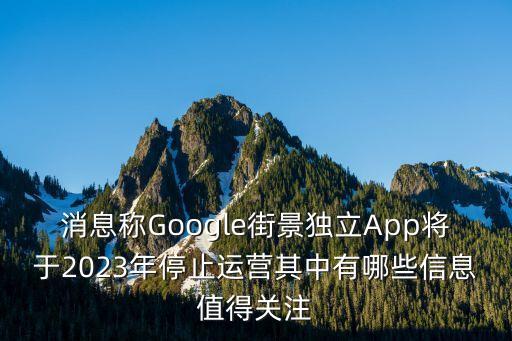 消息稱(chēng)Google街景獨(dú)立App將于2023年停止運(yùn)營(yíng)其中有哪些信息值得關(guān)注