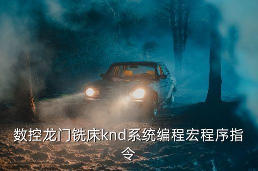 數(shù)控龍門銑床knd系統(tǒng)編程宏程序指令