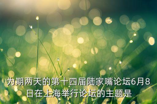 為期兩天的第十四屆陸家嘴論壇6月8日在上海舉行論壇的主題是
