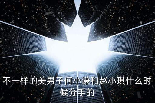 不一樣的美男子何小謙和趙小琪什么時候分手的