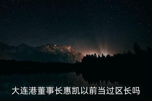 大連港董事長(zhǎng)惠凱以前當(dāng)過(guò)區(qū)長(zhǎng)嗎
