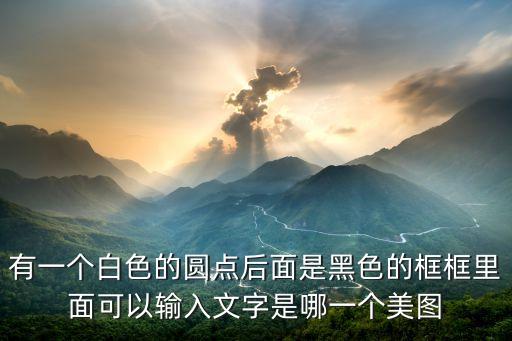 有一個(gè)白色的圓點(diǎn)后面是黑色的框框里面可以輸入文字是哪一個(gè)美圖