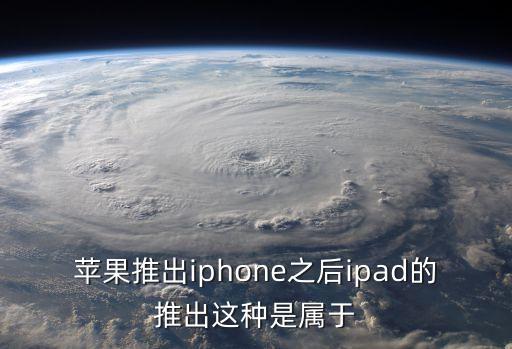 蘋果推出iphone之后ipad的推出這種是屬于