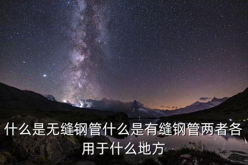 什么是無(wú)縫鋼管什么是有縫鋼管兩者各用于什么地方