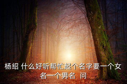 楊紹 什么好聽幫忙起個名字要一個女名一個男名  問