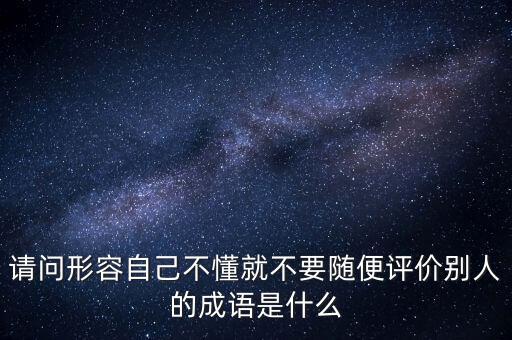 請問形容自己不懂就不要隨便評價別人的成語是什么