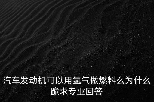 汽車發(fā)動(dòng)機(jī)可以用氫氣做燃料么為什么跪求專業(yè)回答