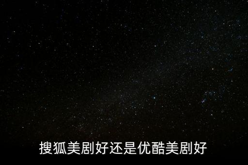 搜狐美劇好還是優(yōu)酷美劇好
