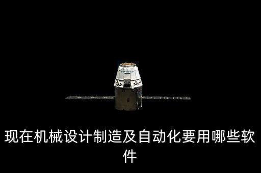 現(xiàn)在機(jī)械設(shè)計(jì)制造及自動(dòng)化要用哪些軟件