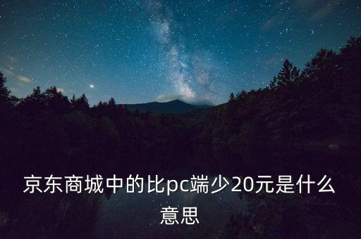 京東商城中的比pc端少20元是什么意思