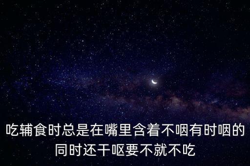 就不，吃輔食時(shí)總是在嘴里含著不咽有時(shí)咽的同時(shí)還干嘔要不就不吃