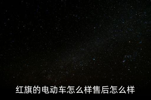 紅旗的電動(dòng)車怎么樣售后怎么樣