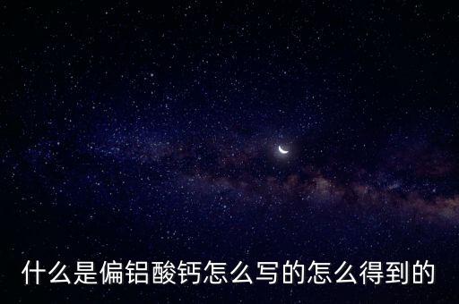 什么是偏鋁酸鈣怎么寫的怎么得到的