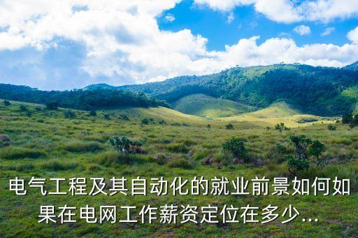 電氣工程及其自動化的就業(yè)前景如何如果在電網(wǎng)工作薪資定位在多少...