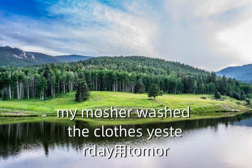 my mosher washed the clothes yesterday用tomor