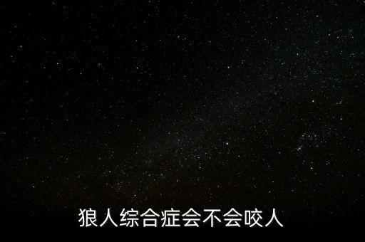 狼人綜合癥，狼人綜合癥會不會咬人