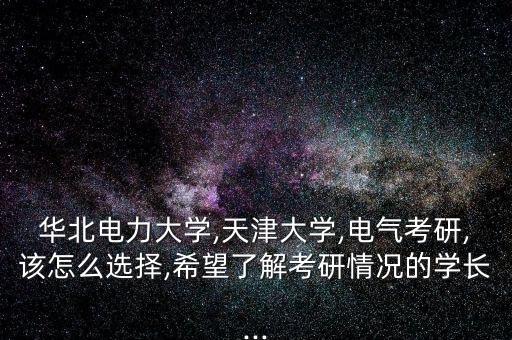 華北電力大學(xué),天津大學(xué),電氣考研,該怎么選擇,希望了解考研情況的學(xué)長...