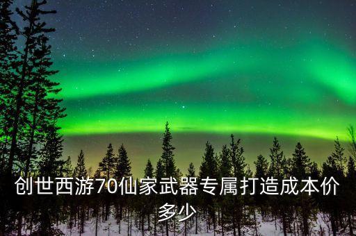 創(chuàng)世西游70仙家武器專屬打造成本價(jià)多少