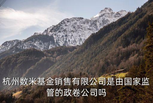 杭州數(shù)米基金銷售有限公司是由國家監(jiān)管的政卷公司嗎