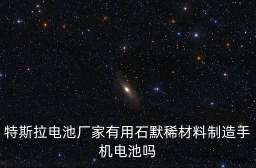 特斯拉電池廠家有用石默稀材料制造手機(jī)電池嗎