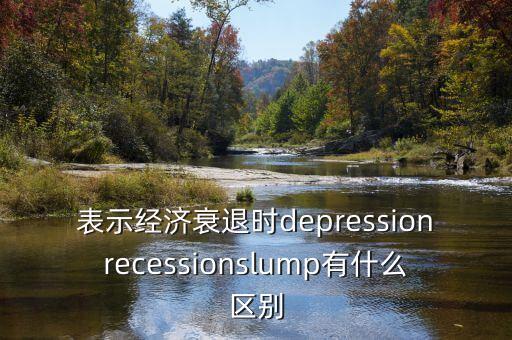 表示經(jīng)濟衰退時depressionrecessionslump有什么區(qū)別
