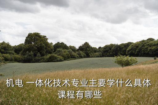 機電 一體化技術專業(yè)主要學什么具體 課程有哪些