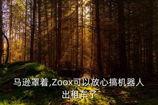 馬遜罩著,Zoox可以放心搞機(jī)器人出租車了