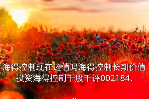 海得控制現(xiàn)在還值嗎海得控制長(zhǎng)期價(jià)值投資海得控制千股千評(píng)002184...
