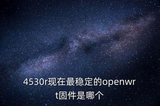 4530r現(xiàn)在最穩(wěn)定的openwrt固件是哪個(gè)