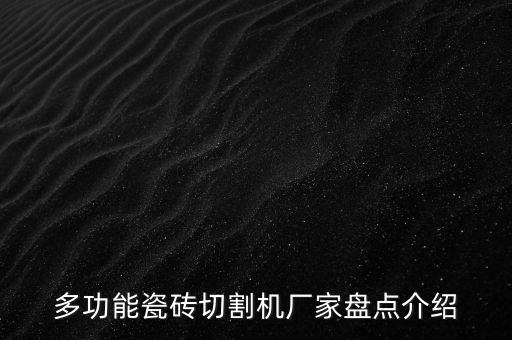 多功能瓷磚切割機(jī)廠家盤點(diǎn)介紹