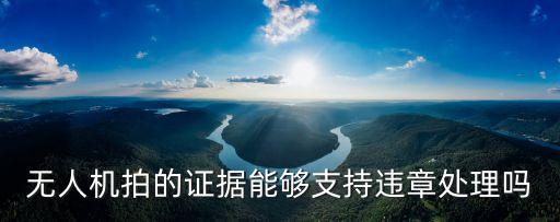 無人機拍的證據(jù)能夠支持違章處理嗎