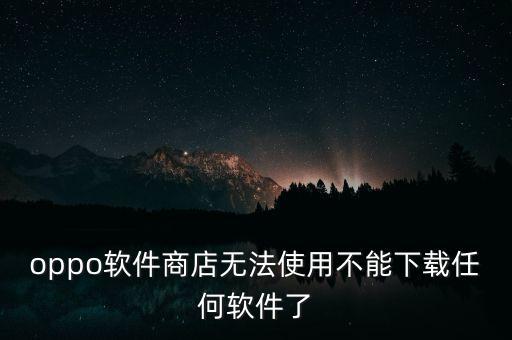 oppo軟件商店無(wú)法使用不能下載任何軟件了